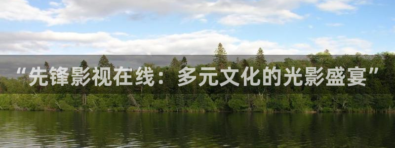 西瓜视频在线观：“先锋影视在线：多元文化的光影盛宴”