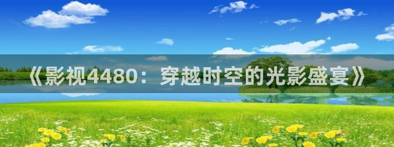 西瓜影院下载：《影视4480：穿越时空的光影盛宴》