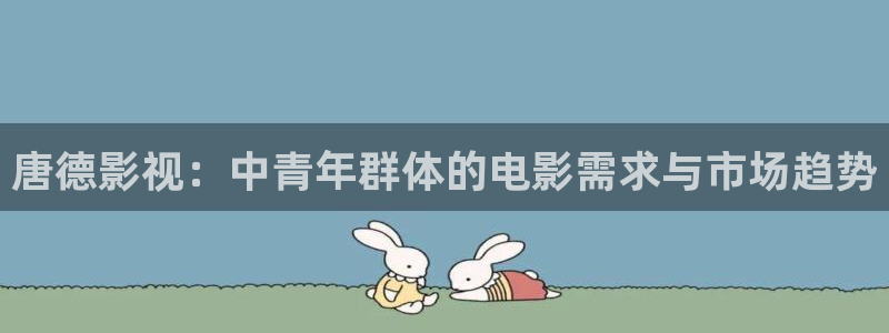 西瓜短视频免费版：唐德影视：中青年群体的电影需求与市场趋势