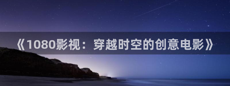 安家西瓜影院在线观看：《1080影视：穿越时空的创意电影》